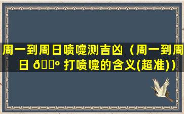 周一到周日喷嚏测吉凶（周一到周日 🌺 打喷嚏的含义(超准)）